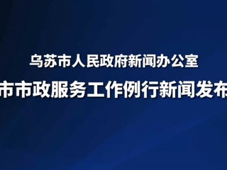 乌苏市城市市政服务工作例行新闻发布会