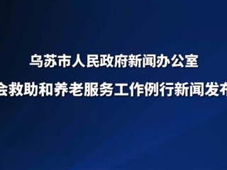 乌苏市社会救助和养老服务工作例行新闻发布会