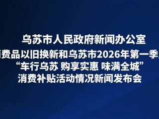 消费品以旧换新和乌苏市2026年第一季度“车行乌苏 购享实惠 味满全城”消费补贴活动情况新闻发布会